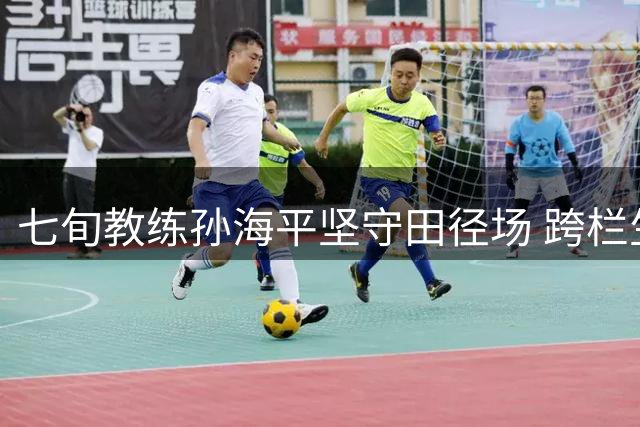 七旬教练孙海平坚守田径场 跨栏生涯四季如春