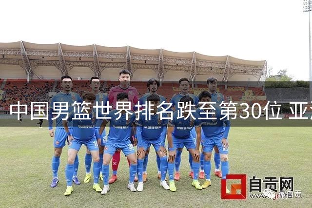 中国男篮世界排名跌至第30位 亚洲区滑落至第五席位