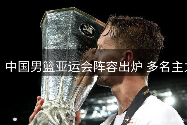 中国男篮亚运会阵容出炉 多名主力缺席引关注
