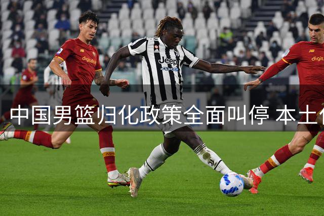 中国男篮归化政策全面叫停 本土化路线成未来主基调