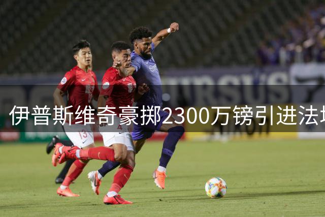 伊普斯维奇豪掷2300万镑引进法塔乌，英超新军掀起转会风暴