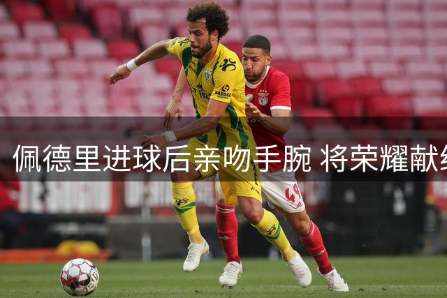 佩德里进球后亲吻手腕 将荣耀献给已故祖母