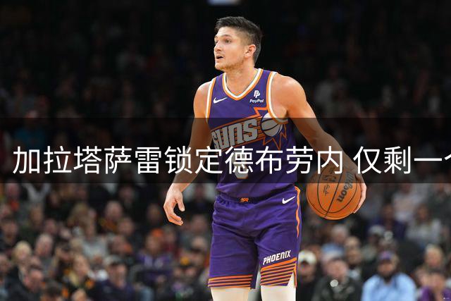 加拉塔萨雷锁定德布劳内 仅剩一个超龄名额引援博弈升级