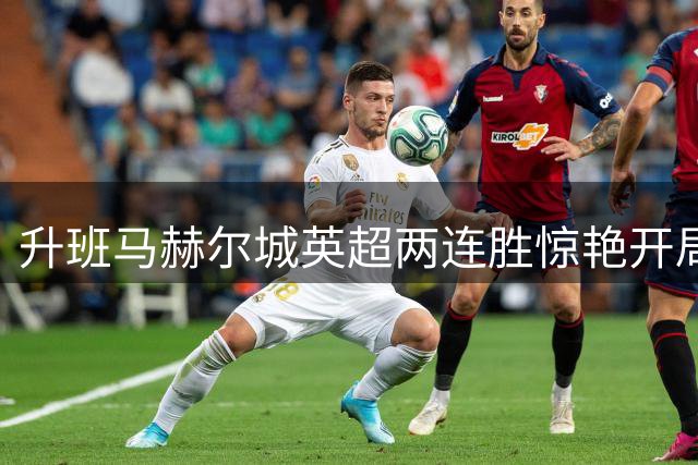 升班马赫尔城英超两连胜惊艳开局，保级前景现曙光