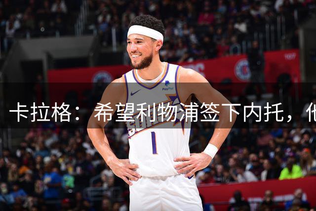卡拉格：希望利物浦签下内托，他不受伤就是顶级天才