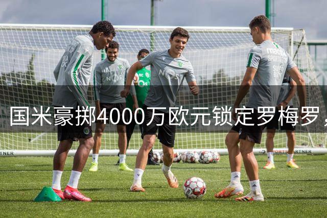 国米豪掷4000万欧元锁定罗梅罗，转会谈判进入关键阶段