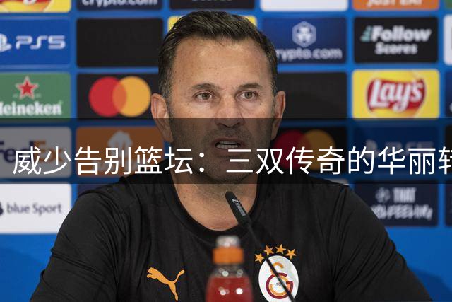 威少告别篮坛：三双传奇的华丽转身