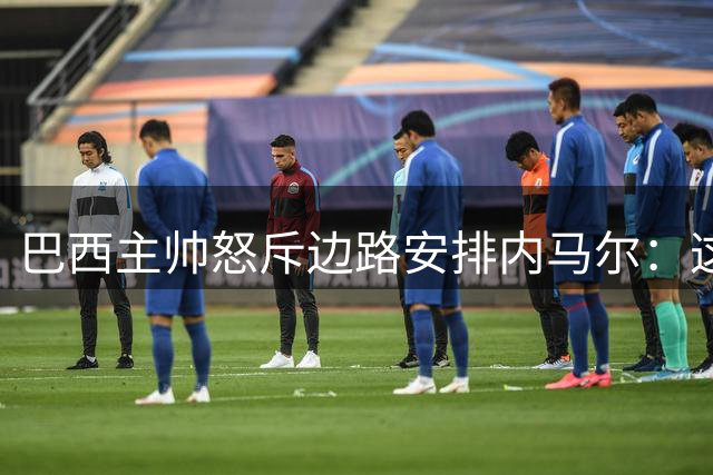 巴西主帅怒斥边路安排内马尔：这是愚蠢之举