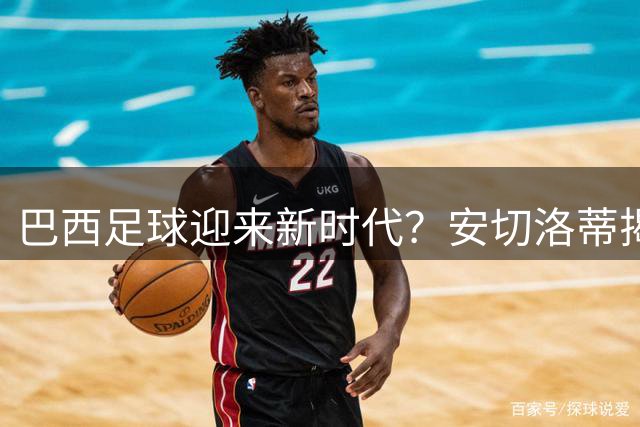 巴西足球迎来新时代？安切洛蒂揭秘世界杯后重建计划