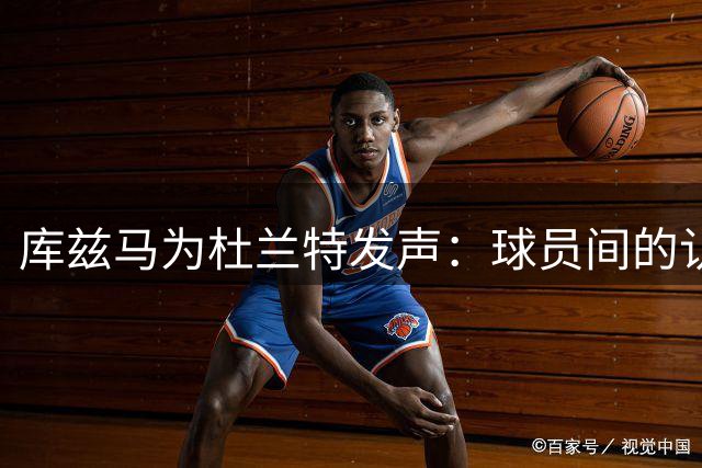 库兹马为杜兰特发声：球员间的认可重于外界评价