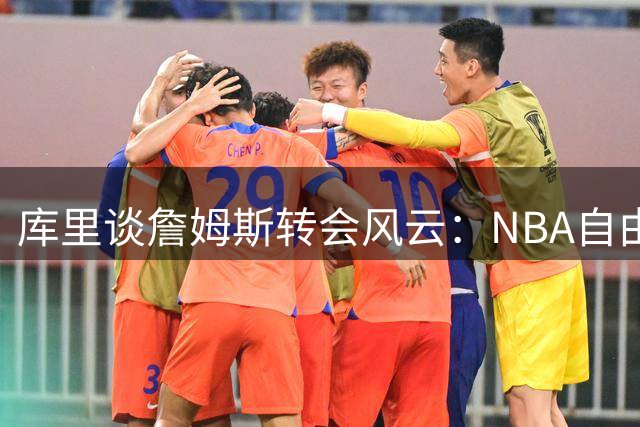 库里谈詹姆斯转会风云：NBA自由市场不设幻想