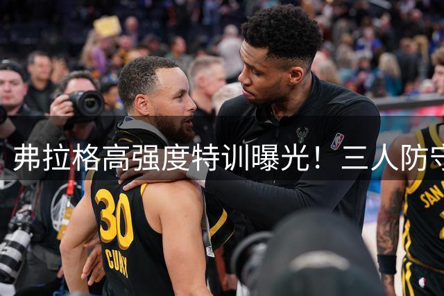 弗拉格高强度特训曝光！三人防守团队模拟实战引热议