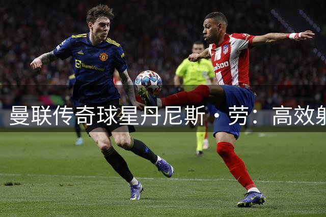 曼联传奇球星丹尼斯·劳：高效射手与引援大使的双重传奇