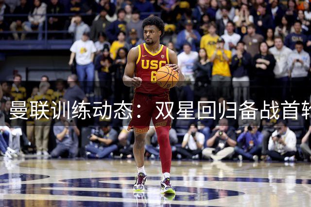 曼联训练动态：双星回归备战首轮 中场大将缺阵