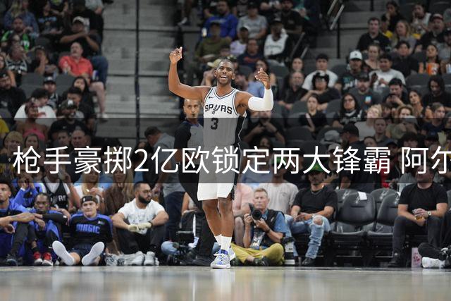 枪手豪掷2亿欧锁定两大锋霸 阿尔特塔剑指欧冠王座