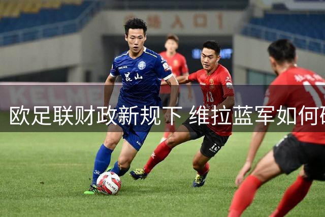 欧足联财政新规下 维拉蓝军如何破解加纳乔转会困局