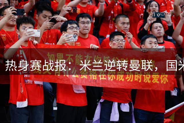 热身赛战报：米兰逆转曼联，国米险胜贝蒂斯