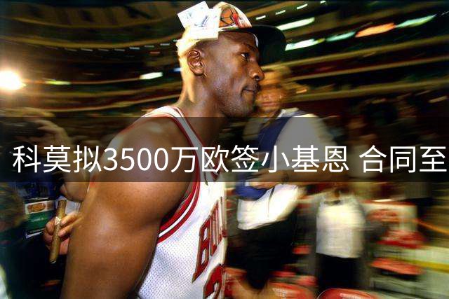 科莫拟3500万欧签小基恩 合同至2031年