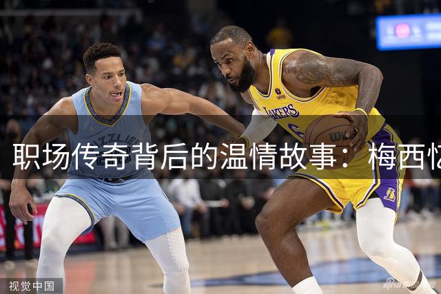 职场传奇背后的温情故事：梅西忆父亲艰辛付出如何塑造冠军品格