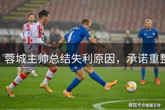 蓉城主帅总结失利原因，承诺重整防守体系