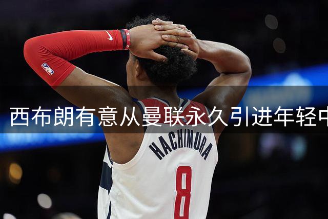 西布朗有意从曼联永久引进年轻中场科利尔