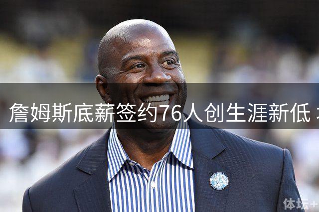 詹姆斯底薪签约76人创生涯新低 坦言不为金钱只为胜利而战