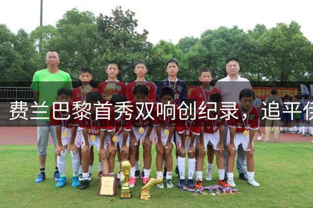 费兰巴黎首秀双响创纪录，追平伊布壮举