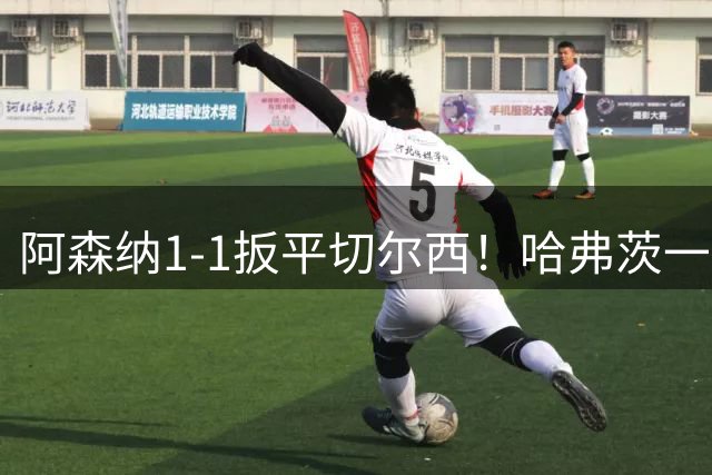 阿森纳1-1扳平切尔西！哈弗茨一路横切，贴地斩打近角破门