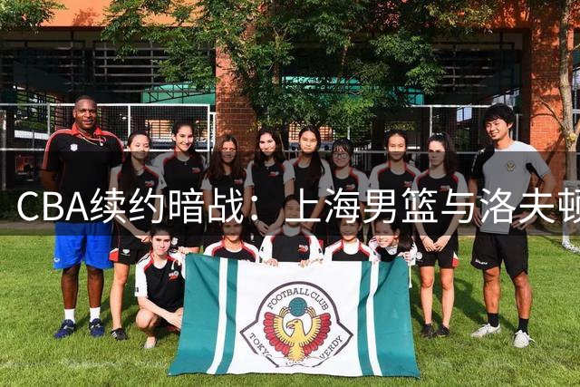 CBA续约暗战：上海男篮与洛夫顿的薪资博弈何去何从？