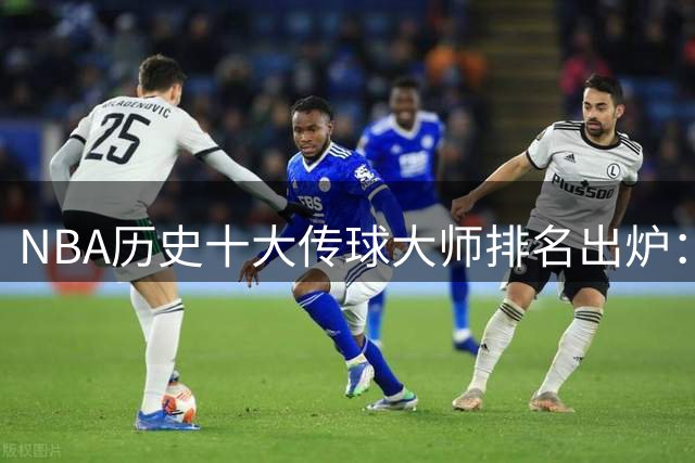 NBA历史十大传球大师排名出炉：詹姆斯力压纳什，韦德成最大黑马