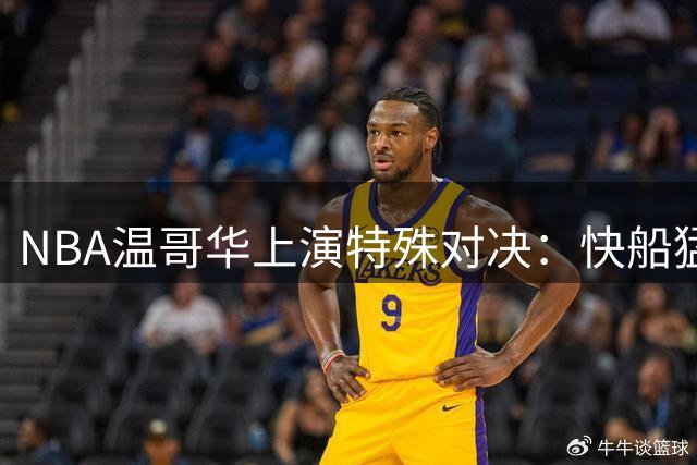 NBA温哥华上演特殊对决：快船猛龙季前赛撞上伦纳德交易悬案